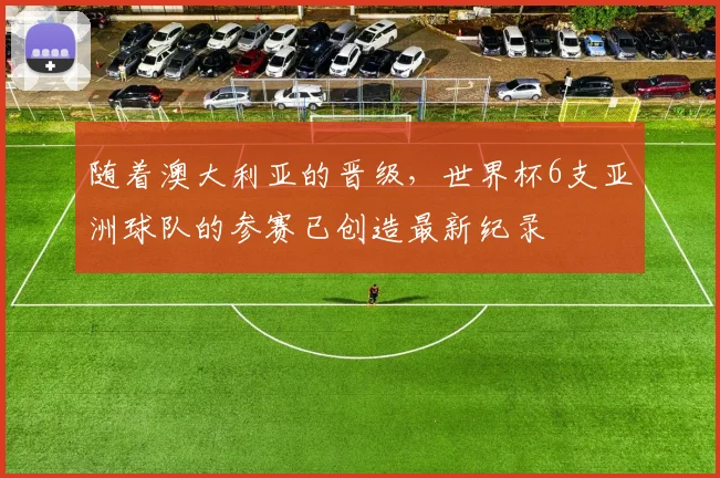 随着澳大利亚的晋级，世界杯6支亚洲球队的参赛已创造最新纪录