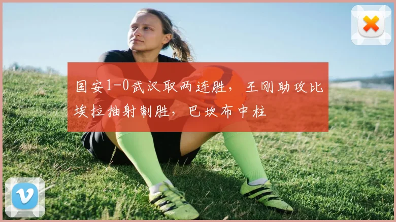 国安1-0武汉取两连胜，王刚助攻比埃拉抽射制胜，巴坎布中柱