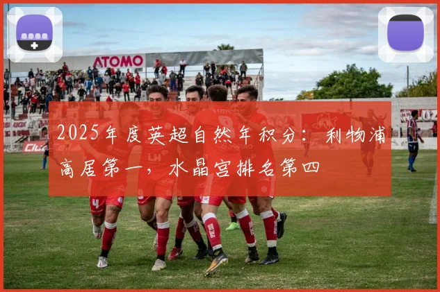 2025年度英超自然年积分：利物浦高居第一，水晶宫排名第四