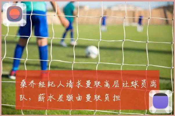 桑乔经纪人请求曼联高层让球员离队，薪水差额由曼联负担