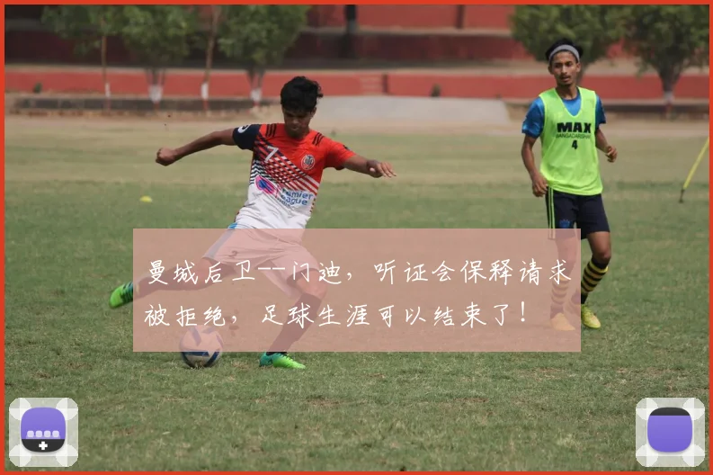 曼城后卫--门迪，听证会保释请求被拒绝，足球生涯可以结束了！