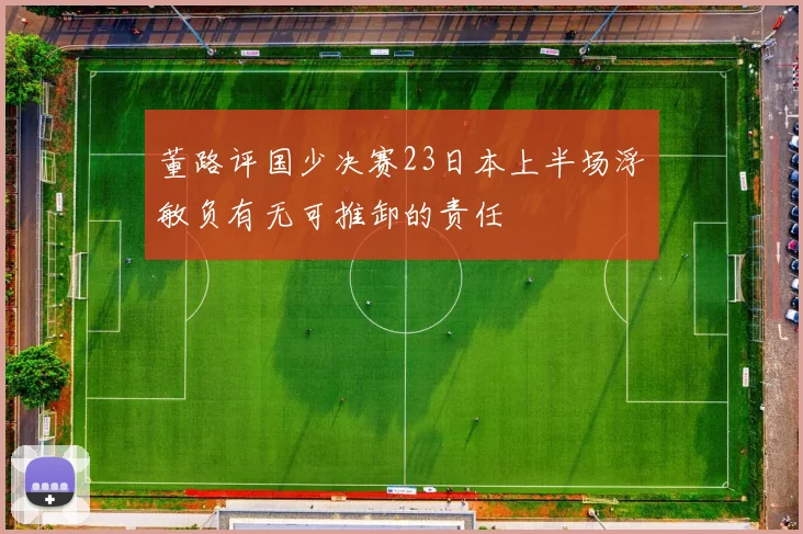 董路评国少决赛23日本上半场浮嶋敏负有无可推卸的责任