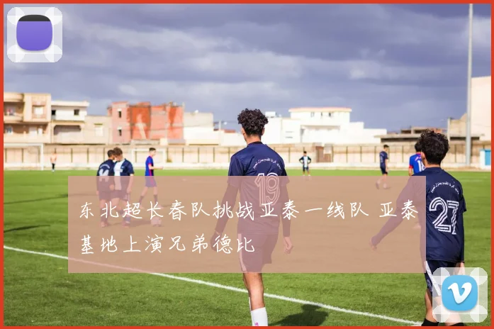 东北超长春队挑战亚泰一线队 亚泰基地上演兄弟德比