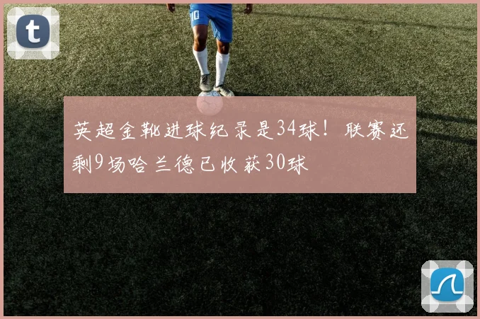 英超金靴进球纪录是34球！联赛还剩9场哈兰德已收获30球