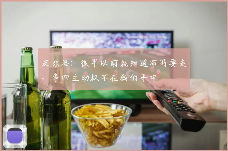 皮尔洛：很早以前就知道布冯要走，争四主动权不在我们手中