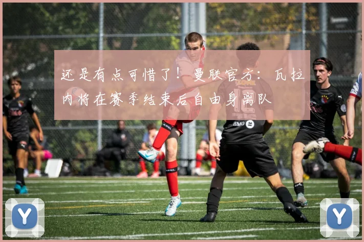 还是有点可惜了！曼联官方：瓦拉内将在赛季结束后自由身离队