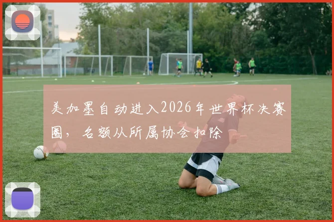 美加墨自动进入2026年世界杯决赛圈，名额从所属协会扣除