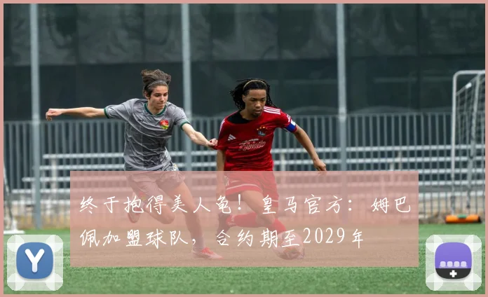 终于抱得美人龟！皇马官方：姆巴佩加盟球队，合约期至2029年
