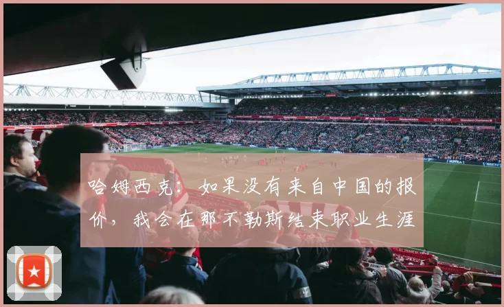 哈姆西克：如果没有来自中国的报价，我会在那不勒斯结束职业生涯