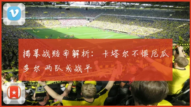 揭幕战赔率解析：卡塔尔不惧厄瓜多尔 两队或战平