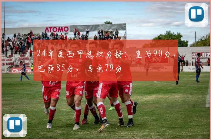24年度西甲总积分榜：皇马90分，巴萨85分，马竞79分