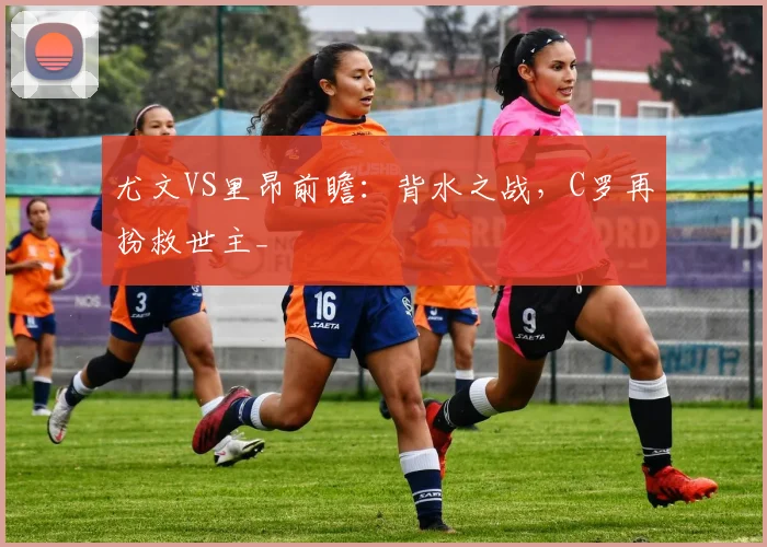 尤文VS里昂前瞻：背水之战，C罗再扮救世主_
