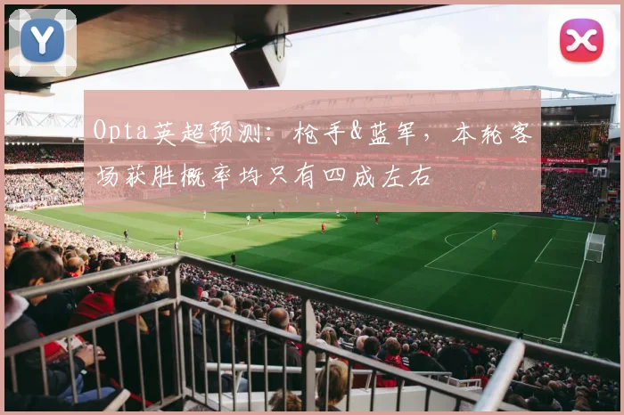 Opta英超预测：枪手&蓝军，本轮客场获胜概率均只有四成左右