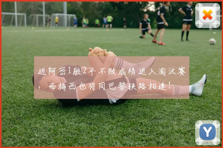 迈阿密1胜2平不败成绩进入淘汰赛，而梅西也将同巴黎狭路相逢！