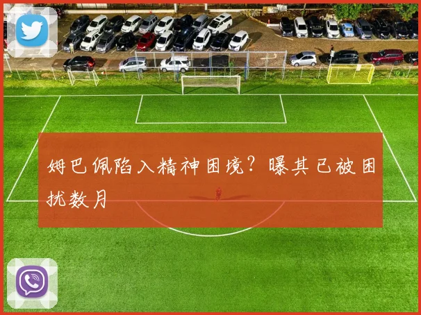 姆巴佩陷入精神困境？曝其已被困扰数月