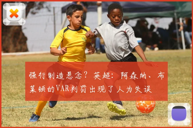 强行制造悬念？英超：阿森纳、布莱顿的VAR判罚出现了人为失误
