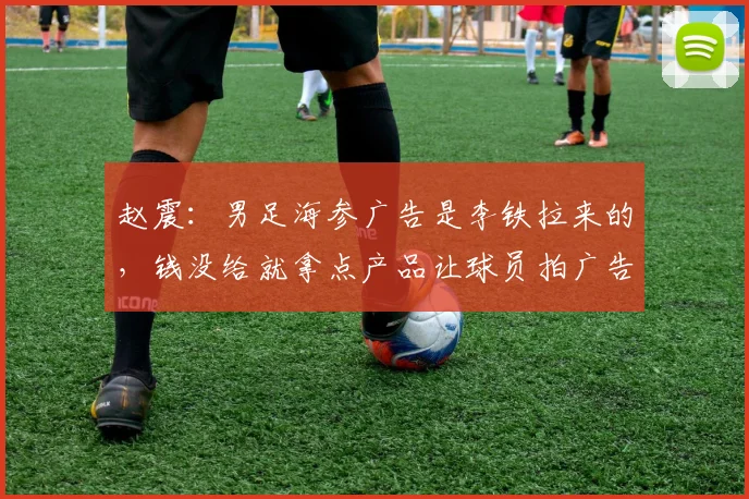 赵震：男足海参广告是李铁拉来的，钱没给就拿点产品让球员拍广告