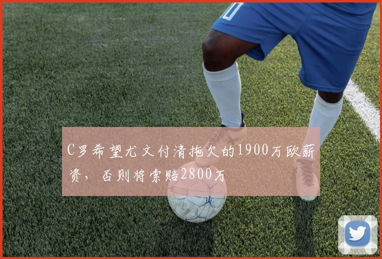 C罗希望尤文付清拖欠的1900万欧薪资，否则将索赔2800万