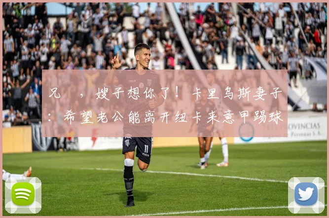 兄嘚，嫂子想你了！卡里乌斯妻子：希望老公能离开纽卡来意甲踢球
