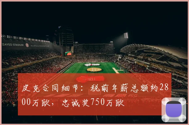 皮克合同细节：税前年薪总额约2800万欧，忠诚奖750万欧