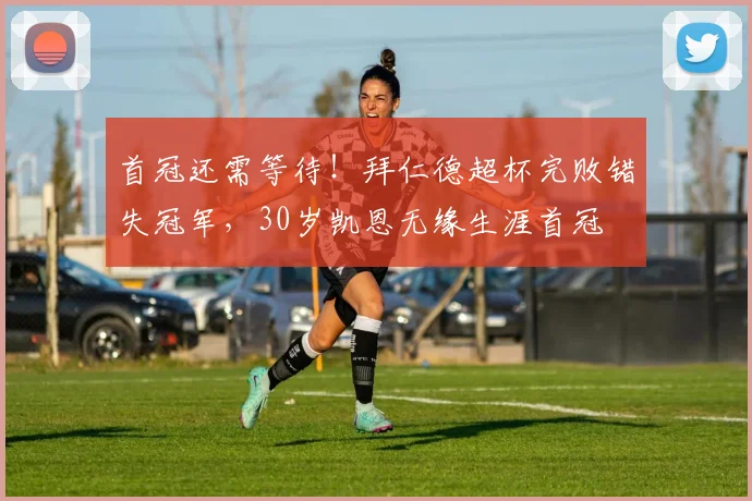 首冠还需等待！拜仁德超杯完败错失冠军，30岁凯恩无缘生涯首冠