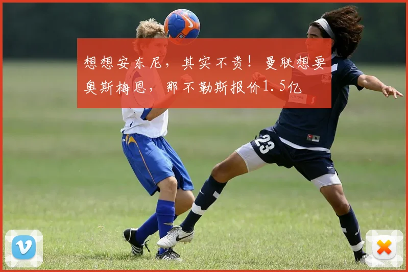 想想安东尼，其实不贵！曼联想要奥斯梅恩，那不勒斯报价1.5亿