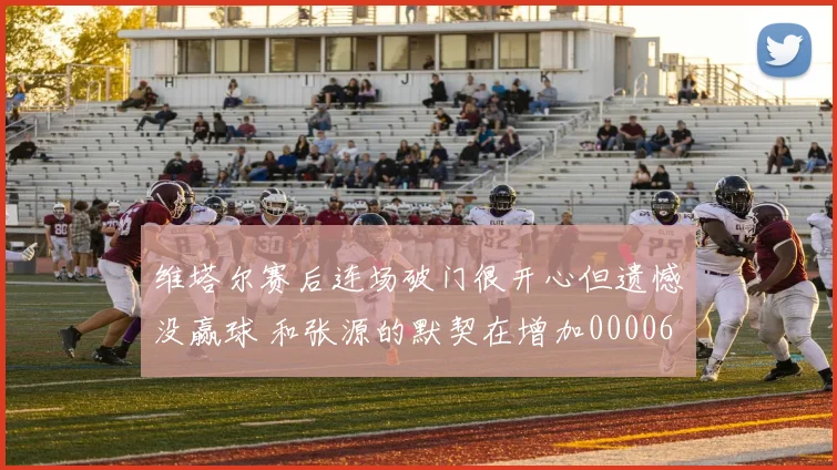 维塔尔赛后连场破门很开心但遗憾没赢球 和张源的默契在增加0000644