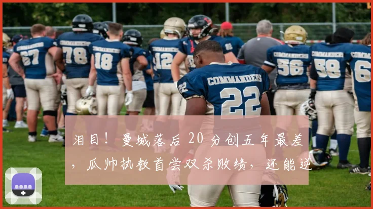 泪目！曼城落后 20 分创五年最差，瓜帅执教首尝双杀败绩，还能逆袭？