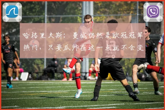哈格里夫斯：曼城仍然是欧冠冠军热门，只要瓜帅在这一点就不会变