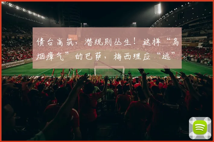 债台高筑，潜规则丛生！这样“乌烟瘴气”的巴萨，梅西理应“逃”