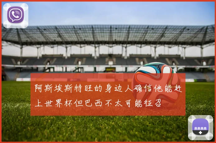 阿斯埃斯特旺的身边人确信他能赶上世界杯但巴西不太可能征召