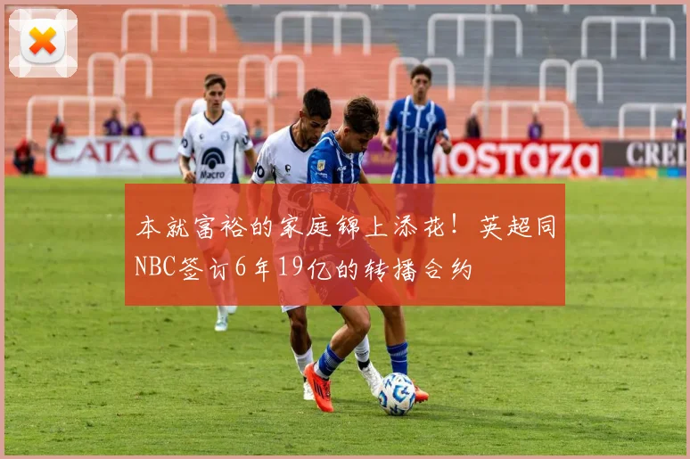 本就富裕的家庭锦上添花！英超同NBC签订6年19亿的转播合约