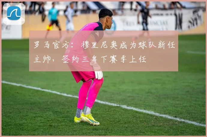 罗马官方：穆里尼奥成为球队新任主帅，签约三年下赛季上任