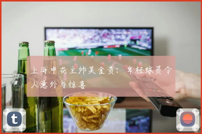 上海申花主帅吴金贵：年轻球员令人意外与惊喜