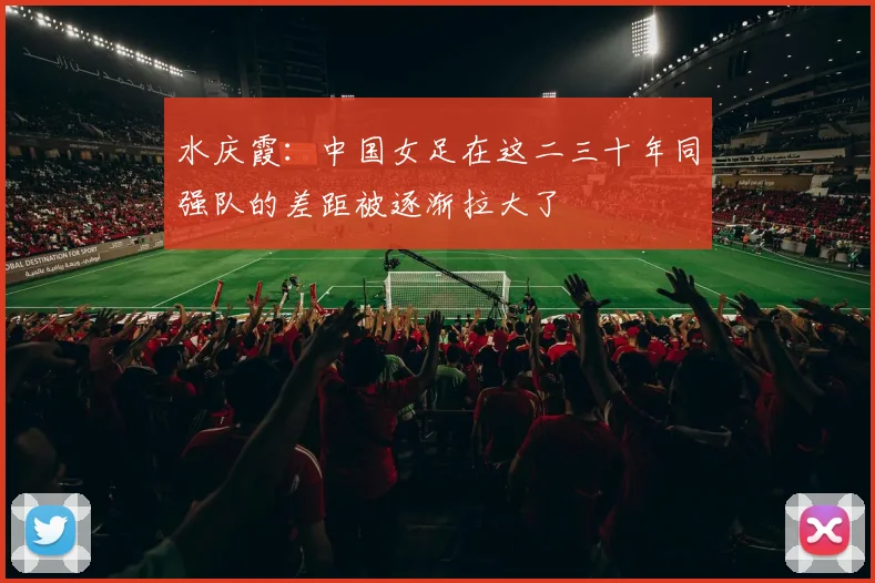 水庆霞：中国女足在这二三十年同强队的差距被逐渐拉大了