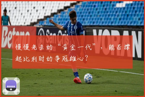 慢慢老去的“黄金一代”，能否撑起比利时的争冠雄心？