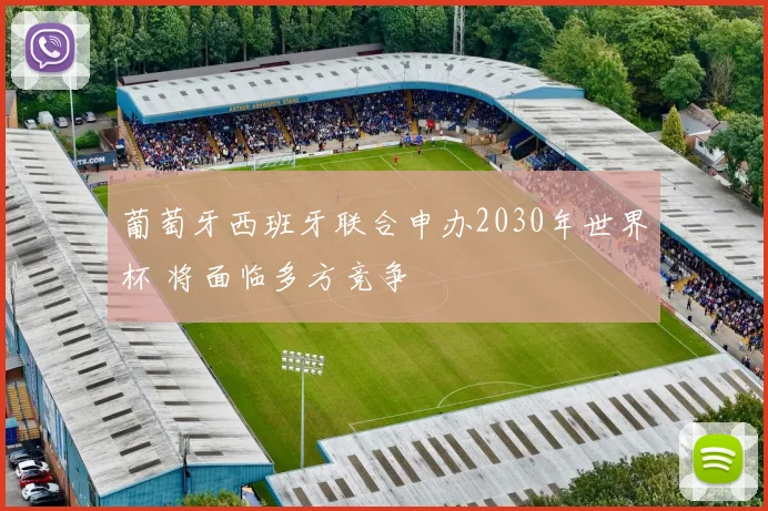 葡萄牙西班牙联合申办2030年世界杯 将面临多方竞争