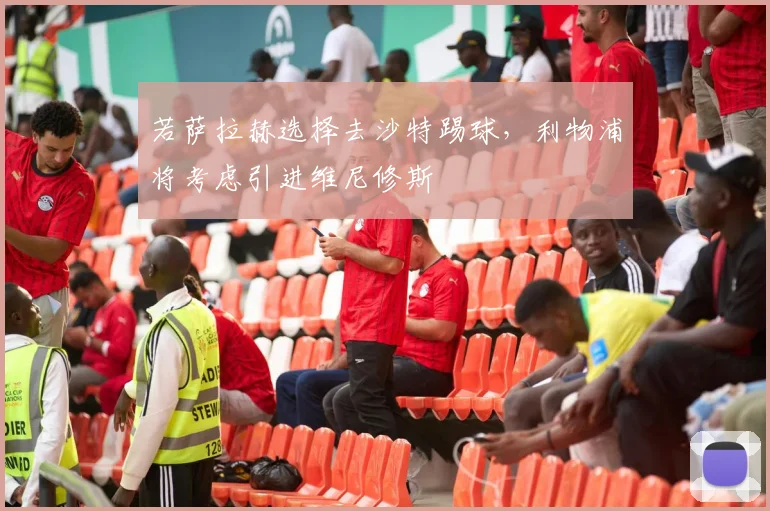 若萨拉赫选择去沙特踢球，利物浦将考虑引进维尼修斯