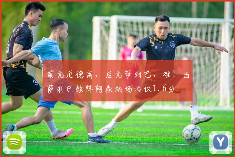 前无厄德高，后无萨利巴，难！当萨利巴缺阵阿森纳场均仅1.6分