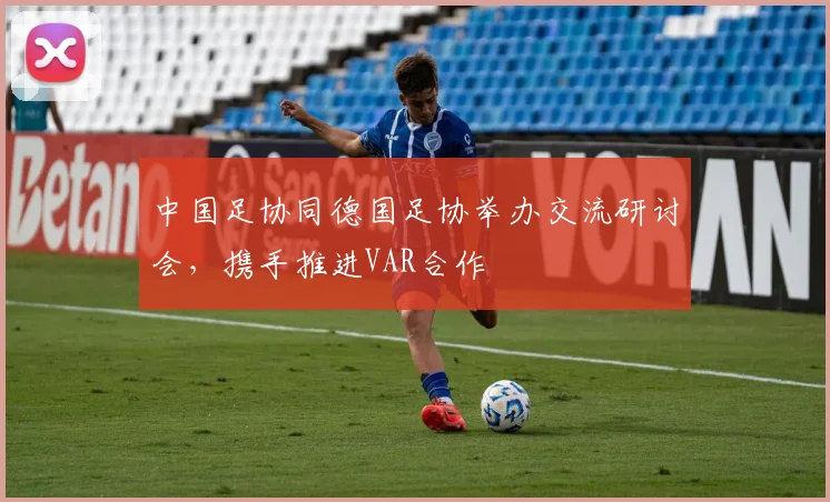中国足协同德国足协举办交流研讨会，携手推进VAR合作