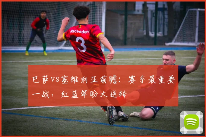 巴萨vs塞维利亚前瞻：赛季最重要一战，红蓝军盼大逆转