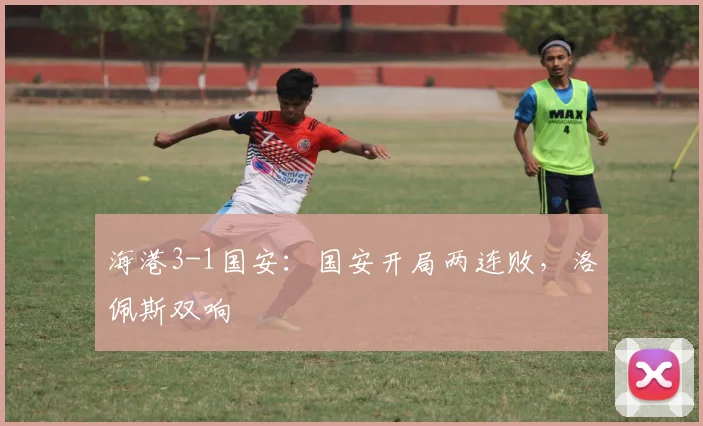 海港3-1国安：国安开局两连败，洛佩斯双响