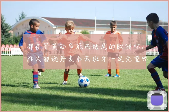 都在等英西争冠而结尾的欧洲杯，谁又能说丹麦和西班牙一定无望呢