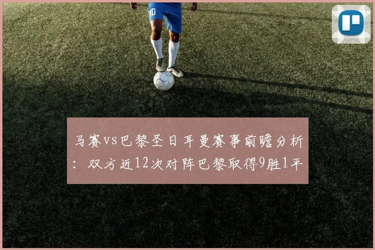 马赛vs巴黎圣日耳曼赛事前瞻分析：双方近12次对阵巴黎取得9胜1平2负