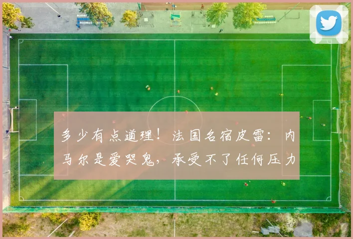 多少有点道理！法国名宿皮雷：内马尔是爱哭鬼，承受不了任何压力