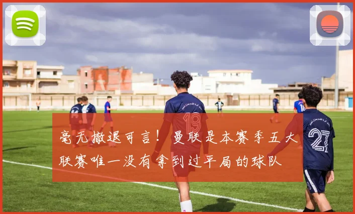 毫无撤退可言！曼联是本赛季五大联赛唯一没有拿到过平局的球队