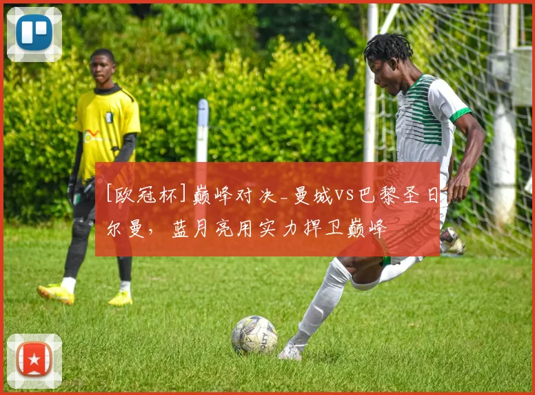 [欧冠杯]巅峰对决_曼城vs巴黎圣日尔曼，蓝月亮用实力捍卫巅峰