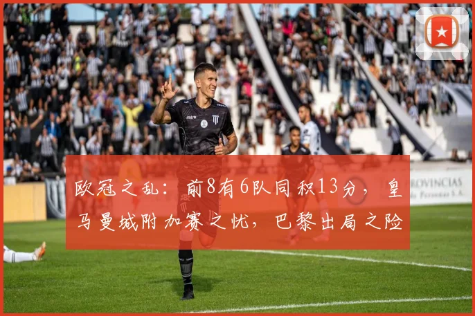 欧冠之乱：前8有6队同积13分，皇马曼城附加赛之忧，巴黎出局之险