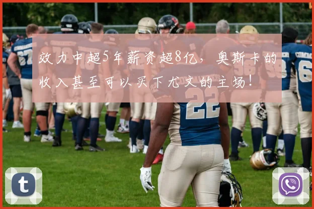 效力中超5年薪资超8亿，奥斯卡的收入甚至可以买下尤文的主场！