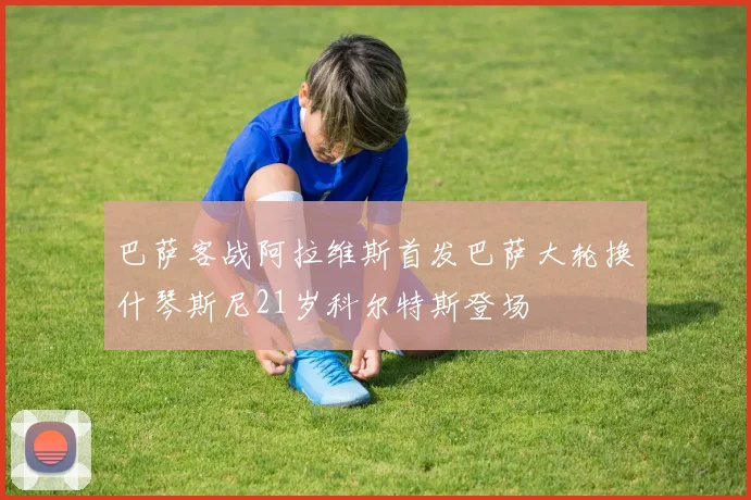 巴萨客战阿拉维斯首发巴萨大轮换什琴斯尼21岁科尔特斯登场